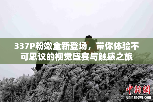 337P粉嫩全新登场，带你体验不可思议的视觉盛宴与触感之旅