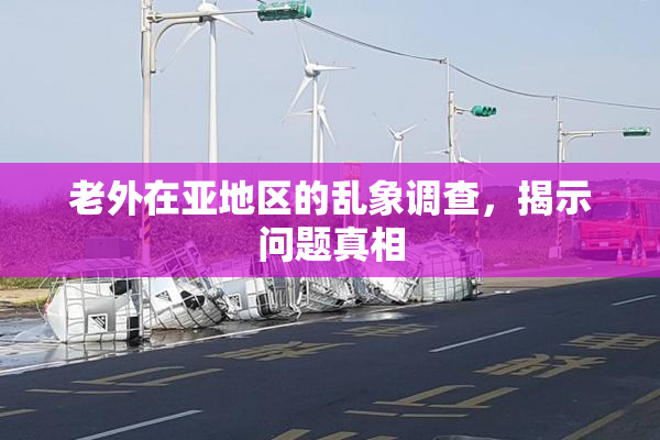 老外在亚地区的乱象调查，揭示问题真相