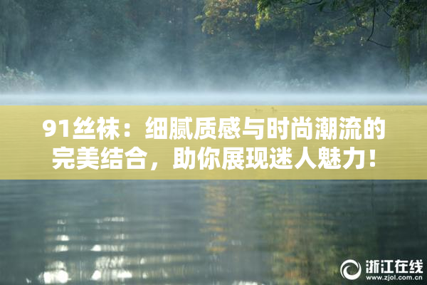 91丝袜：细腻质感与时尚潮流的完美结合，助你展现迷人魅力！