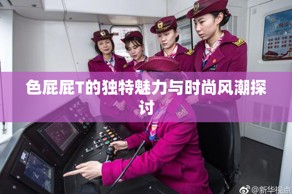 色屁屁T的独特魅力与时尚风潮探讨