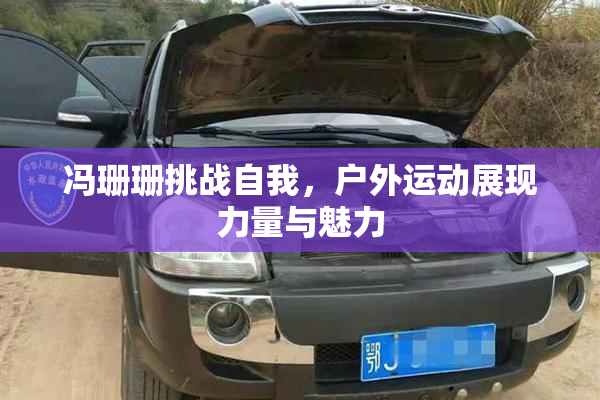 冯珊珊挑战自我，户外运动展现力量与魅力