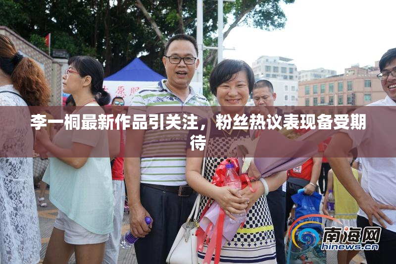 李一桐最新作品引关注，粉丝热议表现备受期待