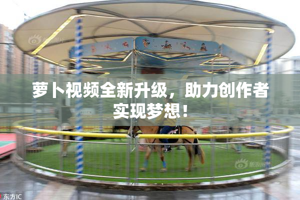 萝卜视频全新升级，助力创作者实现梦想！