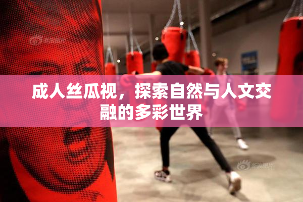 成人丝瓜视，探索自然与人文交融的多彩世界