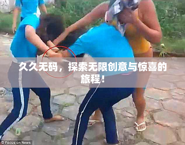 久久无码，探索无限创意与惊喜的旅程！