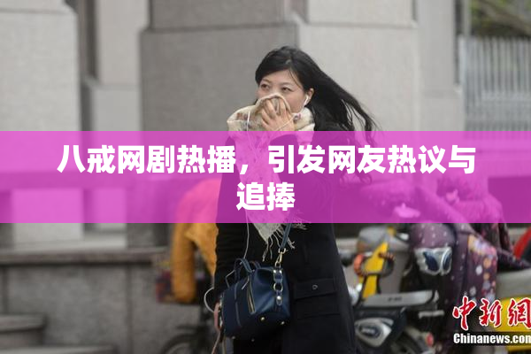 八戒网剧热播，引发网友热议与追捧