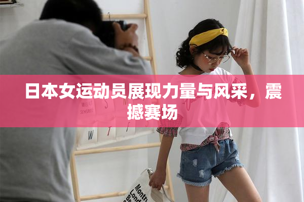 日本女运动员展现力量与风采，震撼赛场