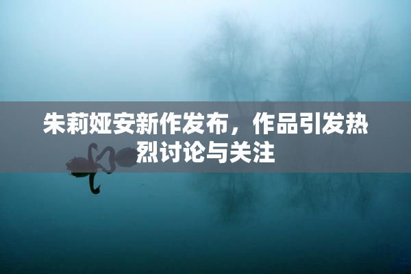 朱莉娅安新作发布，作品引发热烈讨论与关注