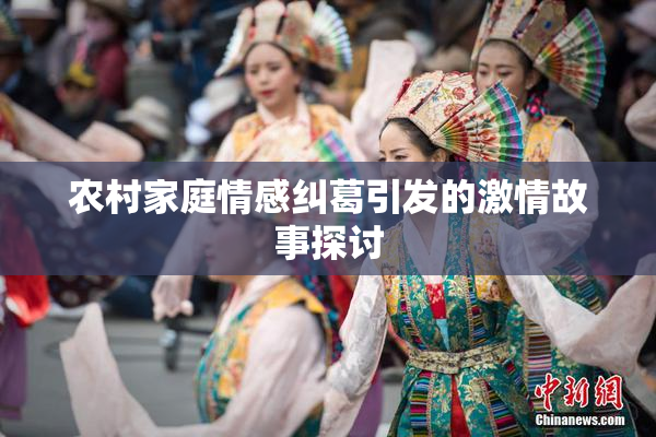 农村家庭情感纠葛引发的激情故事探讨