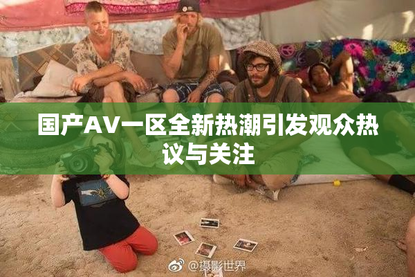国产AV一区全新热潮引发观众热议与关注
