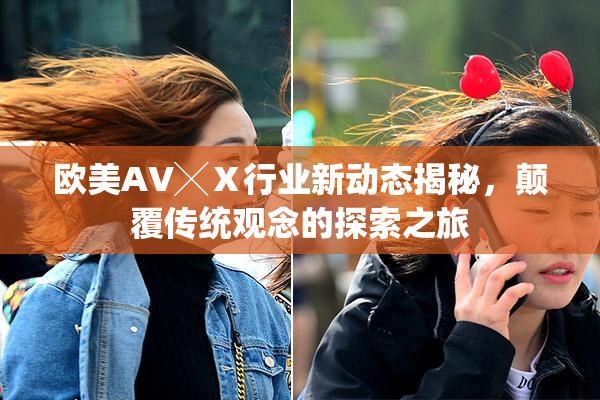 欧美AV╳Ⅹ行业新动态揭秘，颠覆传统观念的探索之旅