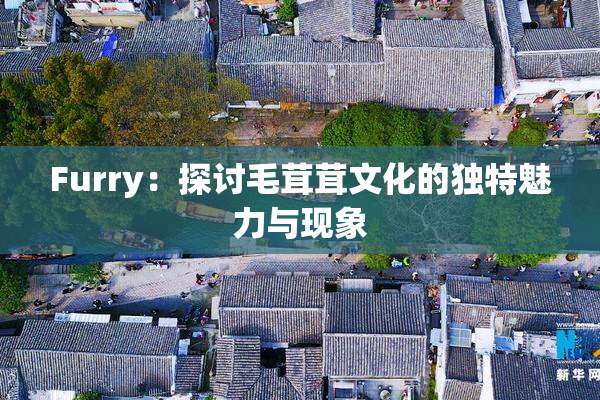 Furry：探讨毛茸茸文化的独特魅力与现象
