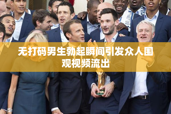 无打码男生勃起瞬间引发众人围观视频流出