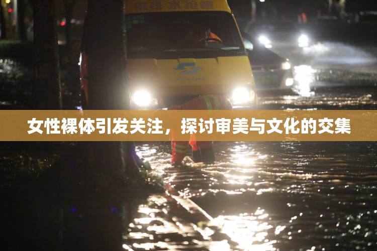 女性裸体引发关注，探讨审美与文化的交集