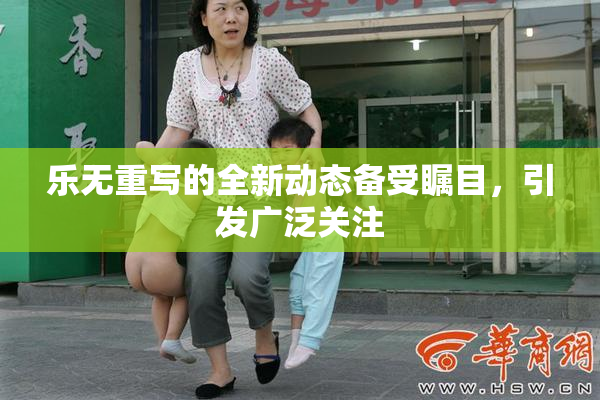 乐无重写的全新动态备受瞩目，引发广泛关注