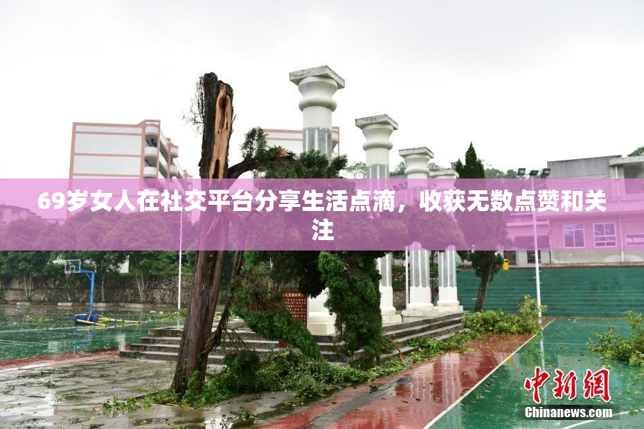 69岁女人在社交平台分享生活点滴，收获无数点赞和关注