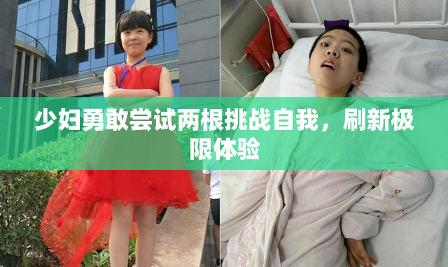 少妇勇敢尝试两根挑战自我，刷新极限体验