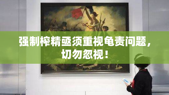 强制榨精亟须重视龟责问题，切勿忽视！