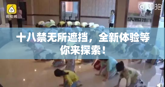 十八禁无所遮挡，全新体验等你来探索！