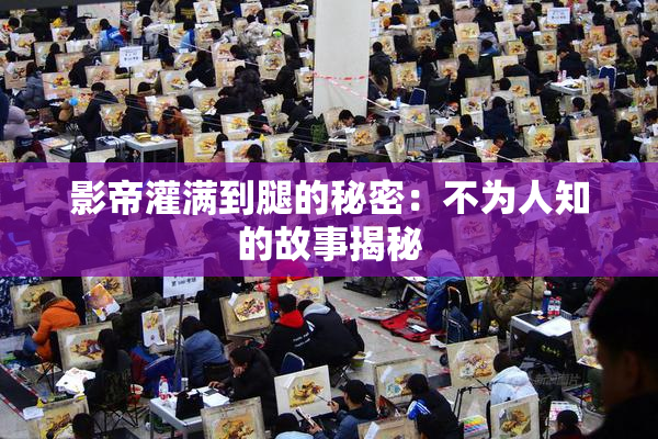 影帝灌满到腿的秘密：不为人知的故事揭秘
