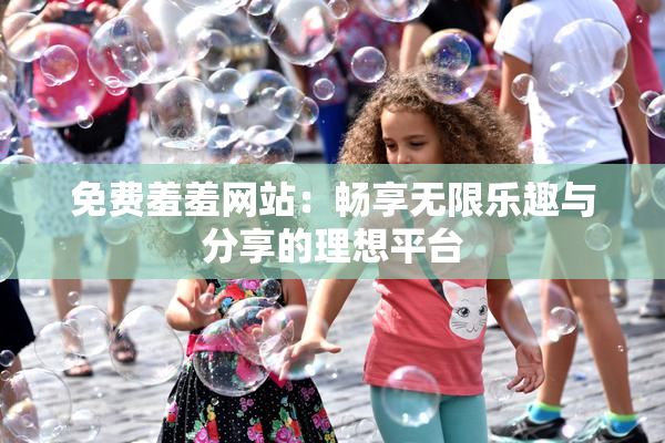 免费羞羞网站：畅享无限乐趣与分享的理想平台