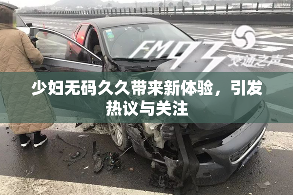 少妇无码久久带来新体验，引发热议与关注
