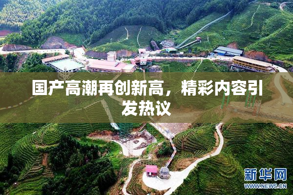 国产高潮再创新高，精彩内容引发热议