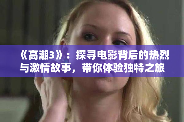《高潮3》：探寻电影背后的热烈与激情故事，带你体验独特之旅。