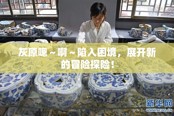灰原嗯～啊～陷入困境，展开新的冒险探险！