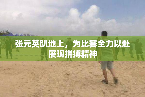 张元英趴地上，为比赛全力以赴展现拼搏精神