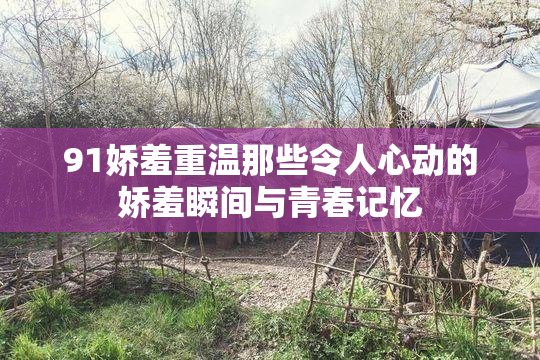 91娇羞重温那些令人心动的娇羞瞬间与青春记忆