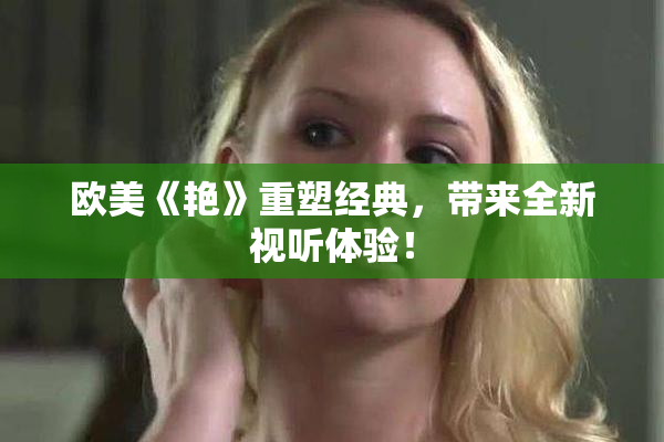 欧美《艳》重塑经典，带来全新视听体验！