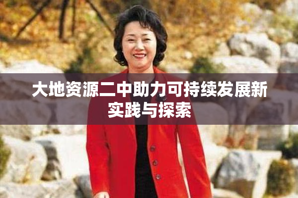 大地资源二中助力可持续发展新实践与探索