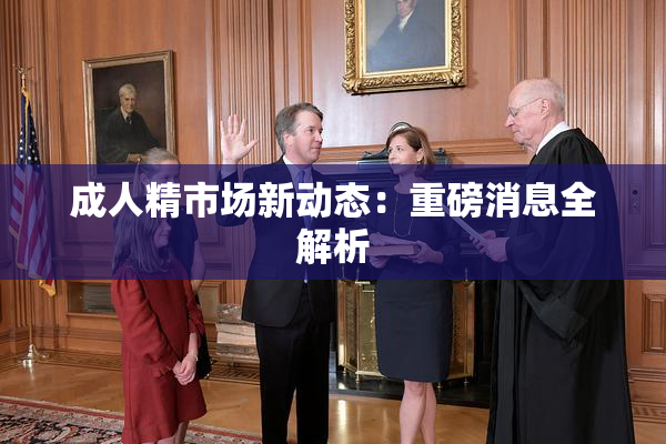 成人精市场新动态：重磅消息全解析