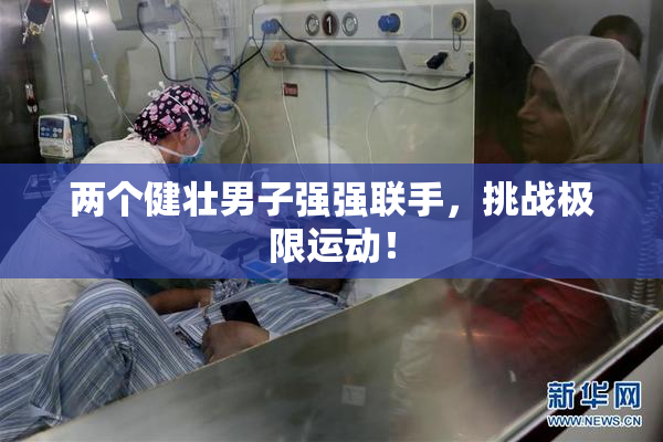 两个健壮男子强强联手，挑战极限运动！