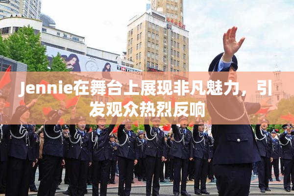 Jennie在舞台上展现非凡魅力，引发观众热烈反响