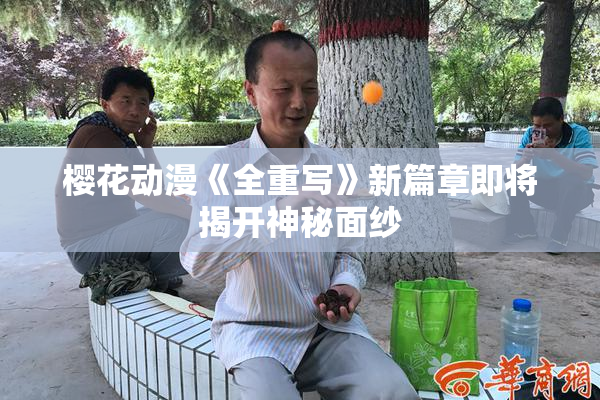 樱花动漫《全重写》新篇章即将揭开神秘面纱