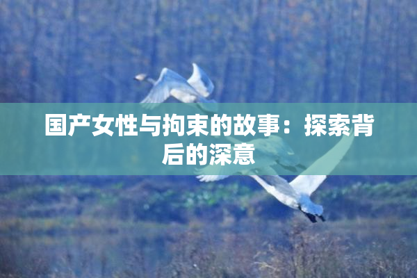 国产女性与拘束的故事：探索背后的深意
