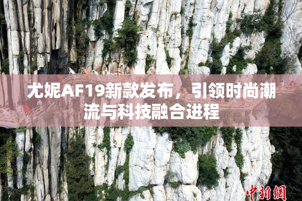 尤妮AF19新款发布，引领时尚潮流与科技融合进程