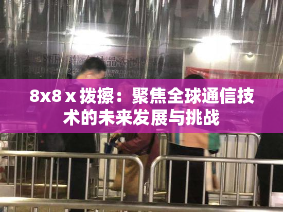 8x8ⅹ拨擦：聚焦全球通信技术的未来发展与挑战