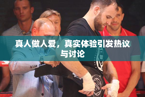 真人做人爱，真实体验引发热议与讨论