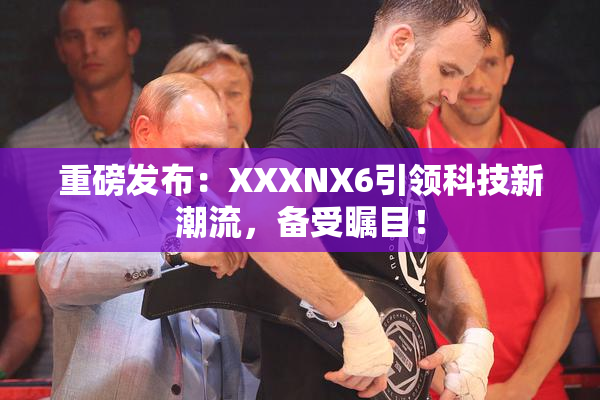 重磅发布：XXXNX6引领科技新潮流，备受瞩目！