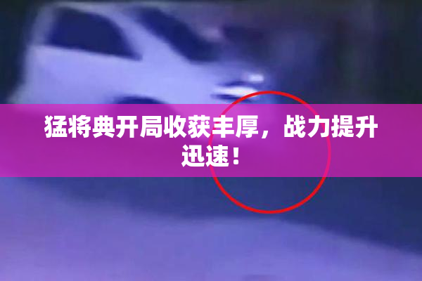 猛将典开局收获丰厚，战力提升迅速！