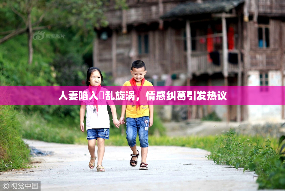 人妻陷入婬乱旋涡，情感纠葛引发热议