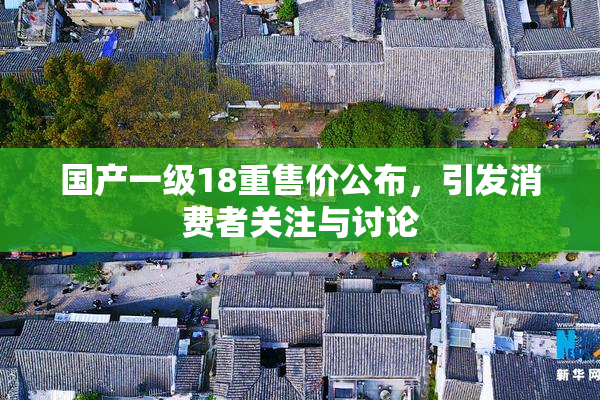 国产一级18重售价公布，引发消费者关注与讨论