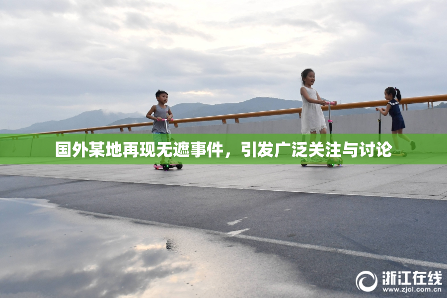 国外某地再现无遮事件，引发广泛关注与讨论