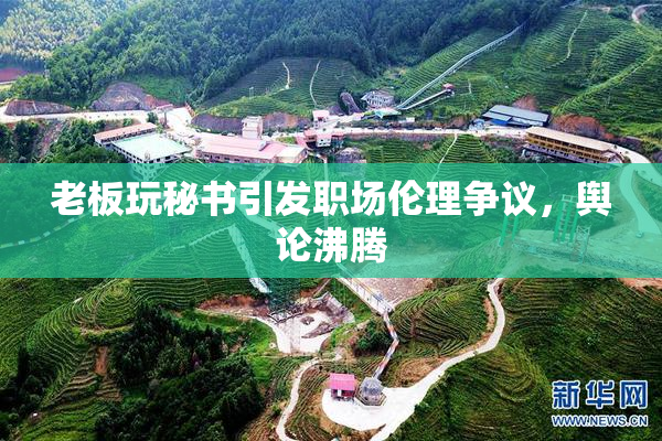 老板玩秘书引发职场伦理争议，舆论沸腾