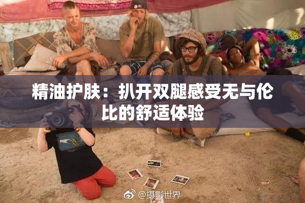 精油护肤：扒开双腿感受无与伦比的舒适体验