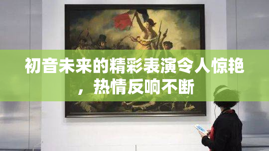 初音未来的精彩表演令人惊艳，热情反响不断