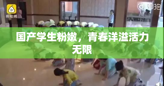 国产学生粉嫩，青春洋溢活力无限